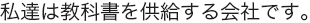 私達は、教科書を供給する会社です。